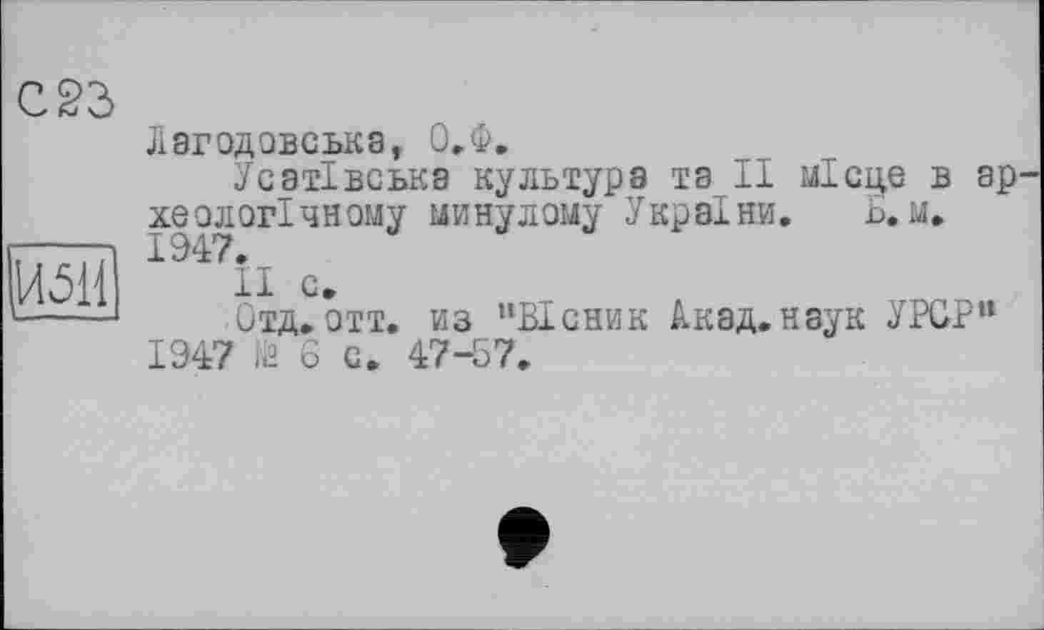 ﻿И51І
С 23
Лэгодовська, О.Ф.
Усатівська культура та II місце в археологічному минулому України. Б.м»
її с.
Отд. отт. из "Вісник Акзд.наук УРСР"
1947 ЇЙ 6 с. 47-57.